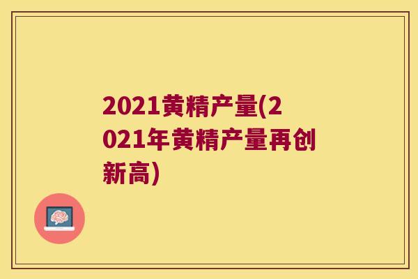2021黄精产量(2021年黄精产量再创新高)