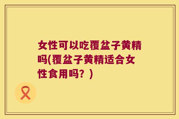 女性可以吃覆盆子黄精吗(覆盆子黄精适合女性食用吗?) 女性可以吃覆盆子黄精吗(覆盆子黄精适合女性食用吗?)