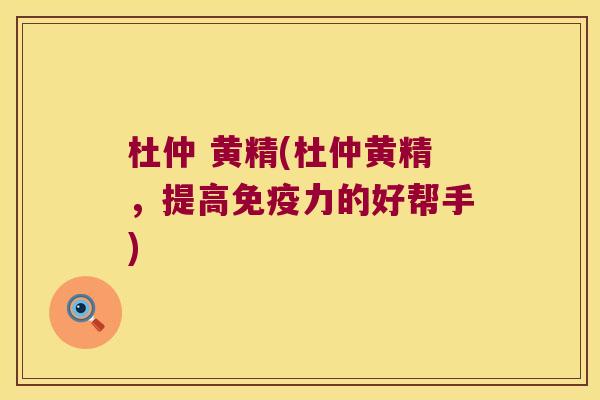 杜仲 黄精(杜仲黄精,提高力的好帮手) 杜仲 黄精(杜仲黄精,提高力的好帮手)