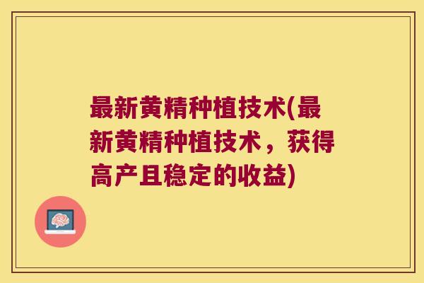 新黄精种植技术(新黄精种植技术,获得高产且稳定的收益) 新黄精种植技术(新黄精种植技术,获得高产且稳定的收益)