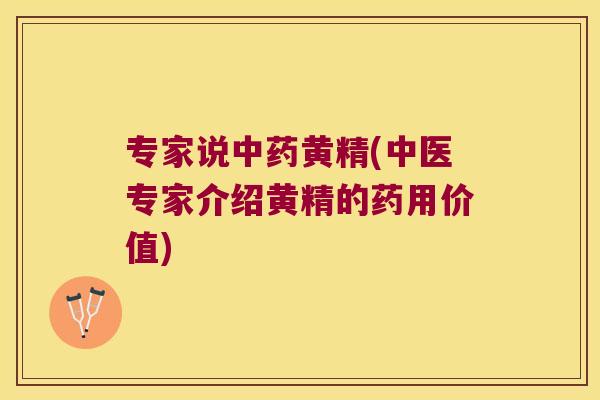专家说黄精(中医专家介绍黄精的药用价值)