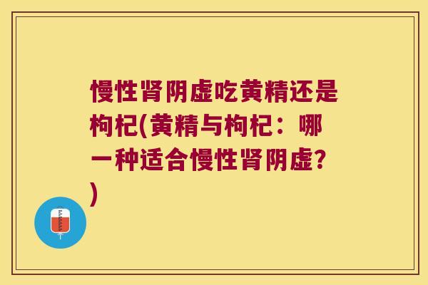 慢性阴虚吃黄精还是枸杞(黄精与枸杞：哪一种适合慢性阴虚？)