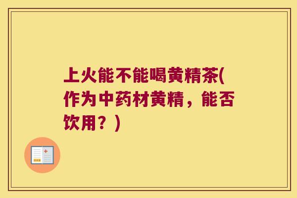 上火能不能喝黄精茶(作为材黄精,能否饮用?) 上火能不能喝黄精茶(作为材黄精,能否饮用?)