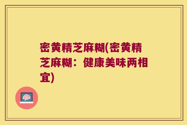 密黄精芝麻糊(密黄精芝麻糊:健康美味两相宜) 密黄精芝麻糊(密黄精芝麻糊:健康美味两相宜)