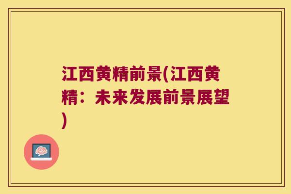 江西黄精前景(江西黄精:未来发展前景展望) 江西黄精前景(江西黄精:未来发展前景展望)