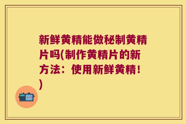 新鲜黄精能做秘制黄精片吗(制作黄精片的新方法：使用新鲜黄精！)