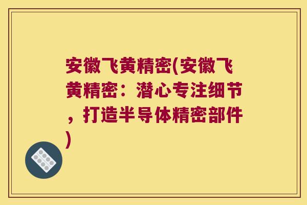 安徽飞黄精密(安徽飞黄精密:潜心专注细节,打造半导体精密部件) 安徽飞黄精密(安徽飞黄精密:潜心专注细节,打造半导体精密部件)