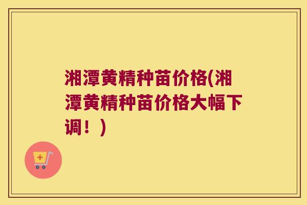 湘潭黄精种苗价格(湘潭黄精种苗价格大幅下调!) 湘潭黄精种苗价格(湘潭黄精种苗价格大幅下调!)