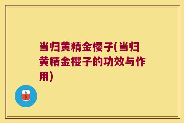 当归黄精金樱子(当归黄精金樱子的功效与作用) 当归黄精金樱子(当归黄精金樱子的功效与作用)