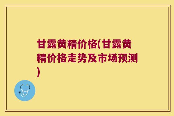 甘露黄精价格(甘露黄精价格走势及市场预测)