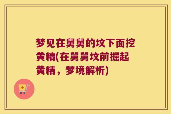 梦见在舅舅的坟下面挖黄精(在舅舅坟前掘起黄精,梦境解析) 梦见在舅舅的坟下面挖黄精(在舅舅坟前掘起黄精,梦境解析)