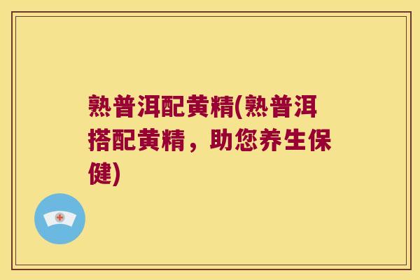 熟普洱配黄精(熟普洱搭配黄精，助您养生保健)