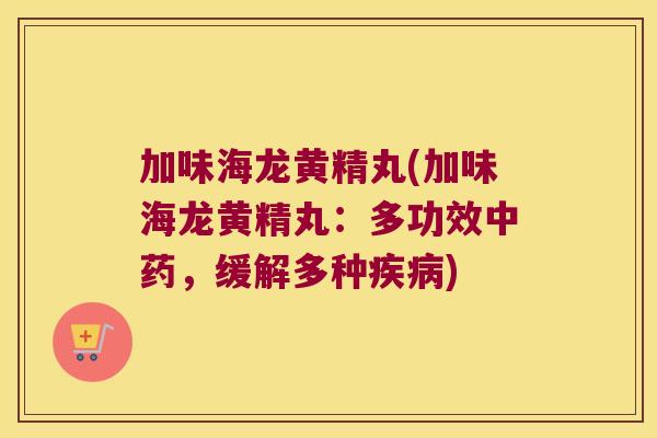 加味海龙黄精丸(加味海龙黄精丸:多功效,缓解多种) 加味海龙黄精丸(加味海龙黄精丸:多功效,缓解多种)