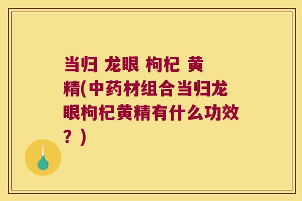 当归 龙眼 枸杞 黄精(材组合当归龙眼枸杞黄精有什么功效?) 当归 龙眼 枸杞 黄精(材组合当归龙眼枸杞黄精有什么功效?)