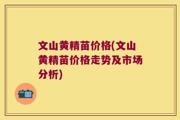 文山黄精苗价格(文山黄精苗价格走势及市场分析)