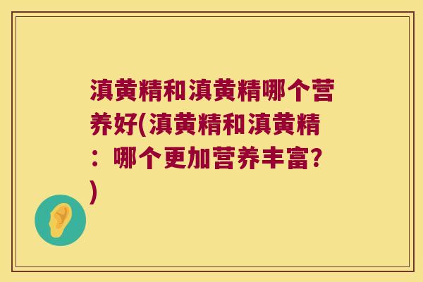 滇黄精和滇黄精哪个营养好(滇黄精和滇黄精：哪个更加营养丰富？)