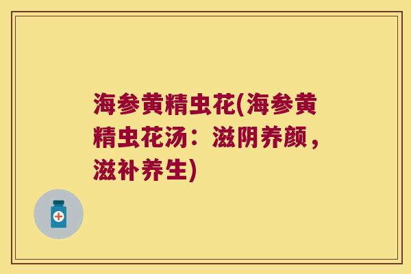 海参黄精虫花(海参黄精虫花汤:滋阴养颜,滋补养生) 海参黄精虫花(海参黄精虫花汤:滋阴养颜,滋补养生)