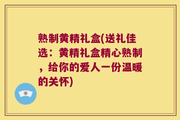 熟制黄精礼盒(送礼佳选：黄精礼盒精心熟制，给你的爱人一份温暖的关怀)