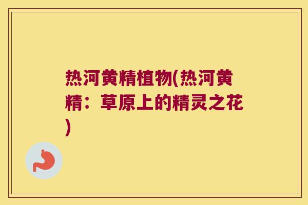 热河黄精植物(热河黄精:草原上的精灵之花) 热河黄精植物(热河黄精:草原上的精灵之花)