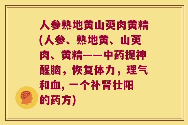 人参熟地黄山萸肉黄精(人参、熟地黄、山萸肉、黄精——提神醒脑，恢复体力，理气和, 一个补壮阳的药方)