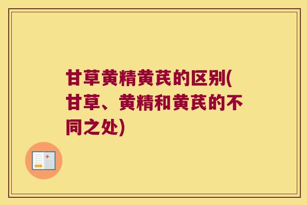 甘草黄精黄芪的区别(甘草、黄精和黄芪的不同之处) 甘草黄精黄芪的区别(甘草、黄精和黄芪的不同之处)