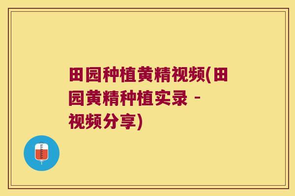 田园种植黄精视频(田园黄精种植实录 - 视频分享)