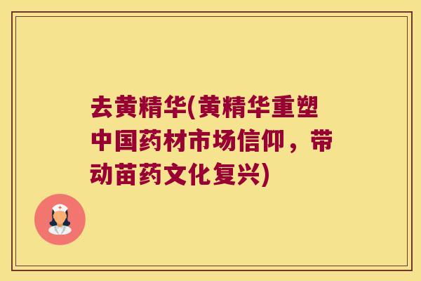 去黄精华(黄精华重塑中国药材市场信仰,带动苗药文化复兴) 去黄精华(黄精华重塑中国药材市场信仰,带动苗药文化复兴)
