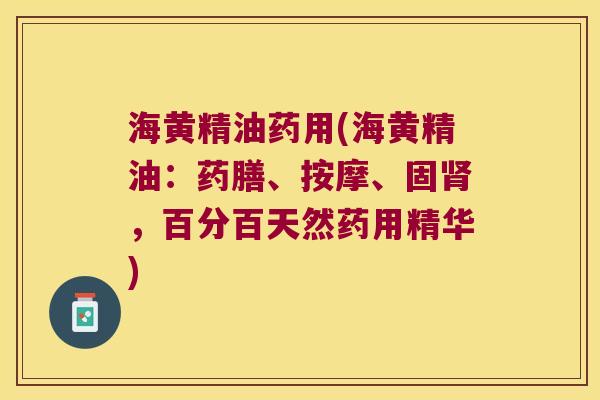 海黄精油药用(海黄精油:药膳、按摩、固,百分百天然药用精华) 海黄精油药用(海黄精油:药膳、按摩、固,百分百天然药用精华)