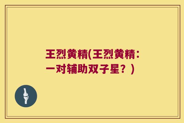 王烈黄精(王烈黄精:一对辅助双子星?) 王烈黄精(王烈黄精:一对辅助双子星?)