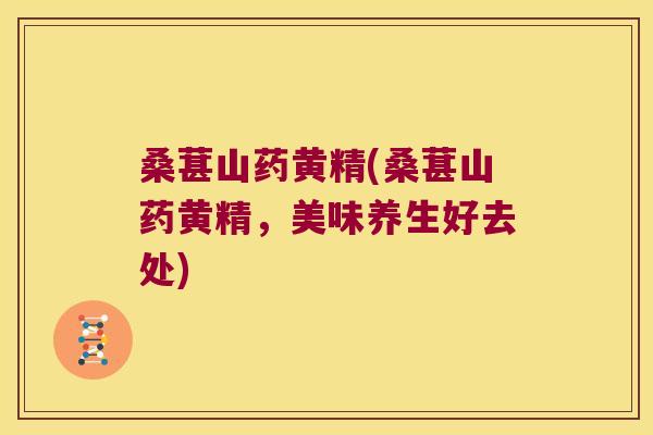 桑葚山药黄精(桑葚山药黄精，美味养生好去处)