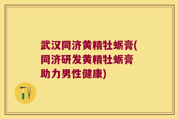 武汉同济黄精牡蛎膏(同济研发黄精牡蛎膏 助力男性健康) 武汉同济黄精牡蛎膏(同济研发黄精牡蛎膏 助力男性健康)