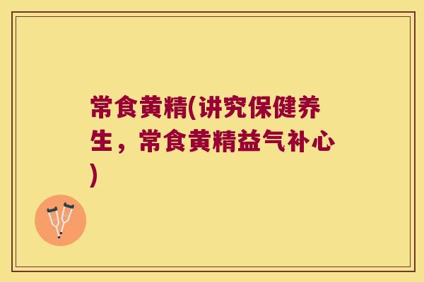 常食黄精(讲究保健养生，常食黄精益气补心)
