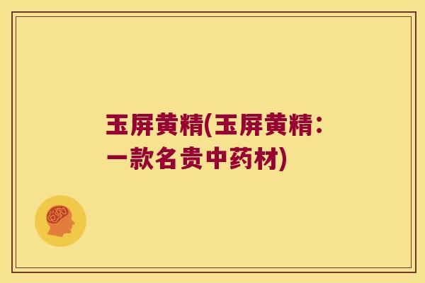 玉屏黄精(玉屏黄精：一款名贵材)