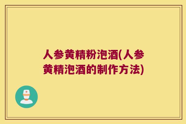 人参黄精粉泡酒(人参黄精泡酒的制作方法)