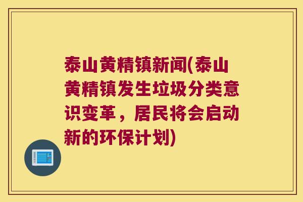泰山黄精镇新闻(泰山黄精镇发生垃圾分类意识变革,居民将会启动新的环保计划) 泰山黄精镇新闻(泰山黄精镇发生垃圾分类意识变革,居民将会启动新的环保计划)