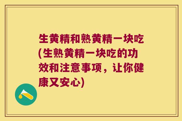 生黄精和熟黄精一块吃(生熟黄精一块吃的功效和注意事项，让你健康又安心)