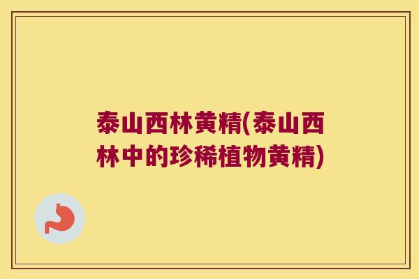 泰山西林黄精(泰山西林中的珍稀植物黄精)