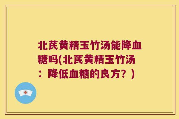 北芪黄精玉竹汤能降吗(北芪黄精玉竹汤:降低的良方?) 北芪黄精玉竹汤能降吗(北芪黄精玉竹汤:降低的良方?)