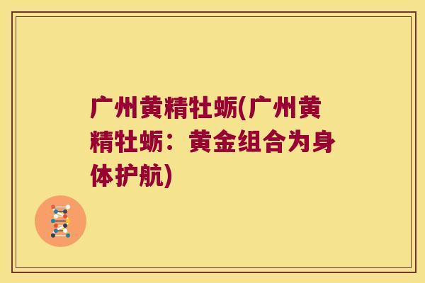 广州黄精牡蛎(广州黄精牡蛎:黄金组合为身体护航) 广州黄精牡蛎(广州黄精牡蛎:黄金组合为身体护航)