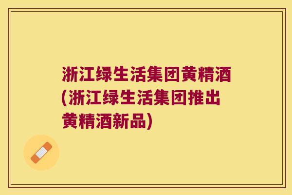 浙江绿生活集团黄精酒(浙江绿生活集团推出黄精酒新品)