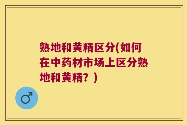 熟地和黄精区分(如何在材市场上区分熟地和黄精？)