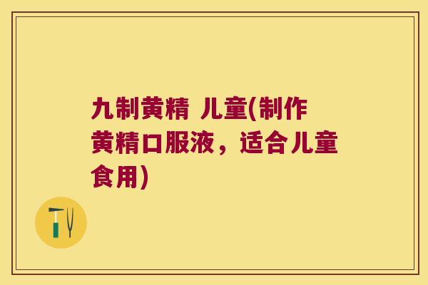 九制黄精 儿童(制作黄精口服液,适合儿童食用) 九制黄精 儿童(制作黄精口服液,适合儿童食用)