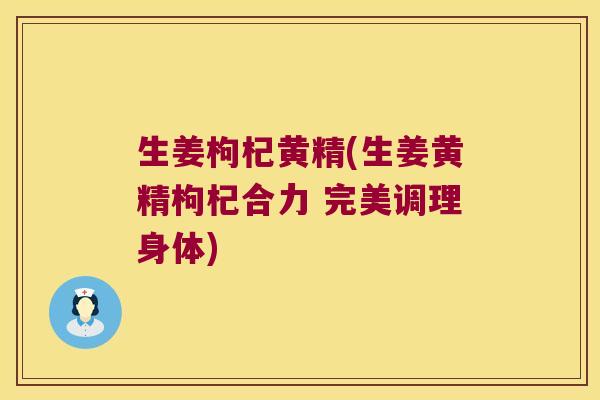 生姜枸杞黄精(生姜黄精枸杞合力 完美调理身体)