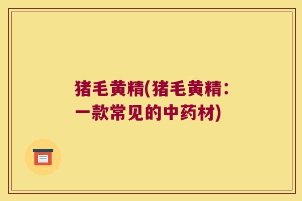 猪毛黄精(猪毛黄精：一款常见的材)