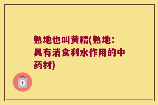熟地也叫黄精(熟地：具有消食利水作用的材)