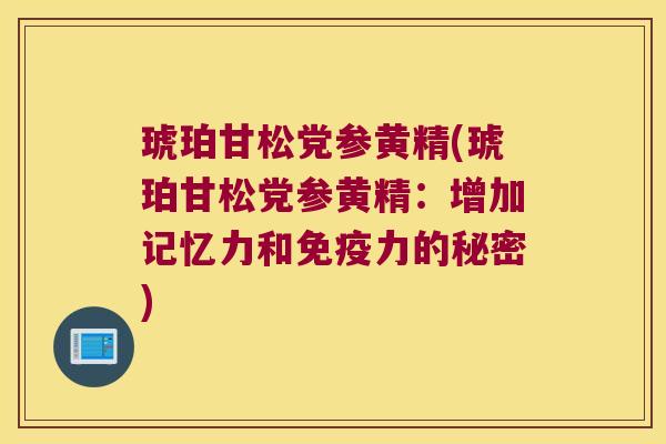 琥珀甘松党参黄精(琥珀甘松党参黄精：增加记忆力和力的秘密)