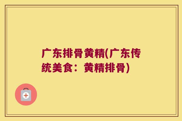 广东排骨黄精(广东传统美食：黄精排骨)