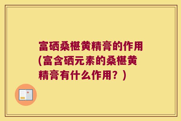 富硒桑椹黄精膏的作用(富含硒元素的桑椹黄精膏有什么作用?) 富硒桑椹黄精膏的作用(富含硒元素的桑椹黄精膏有什么作用?)