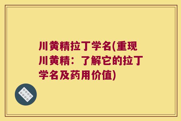 川黄精拉丁学名(重现川黄精：了解它的拉丁学名及药用价值)