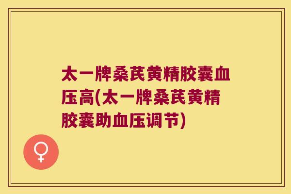 太一牌桑芪黄精胶囊高(太一牌桑芪黄精胶囊助调节) 太一牌桑芪黄精胶囊高(太一牌桑芪黄精胶囊助调节)